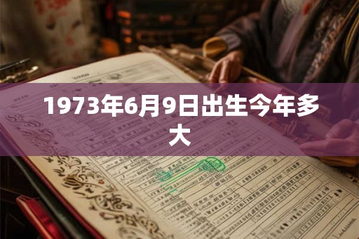 1973年6月9日出生今年多大