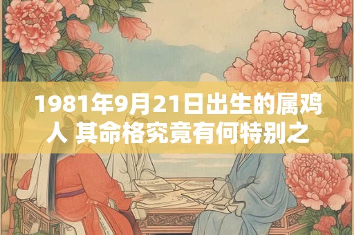 1981年9月21日出生的属鸡人 其命格究竟有何特别之处