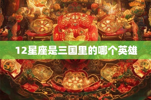 12星座是三国里的哪个英雄