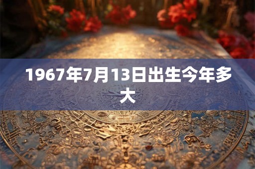 1967年7月13日出生今年多大