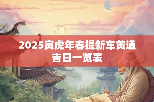 2025寅虎年春提新车黄道吉日一览表