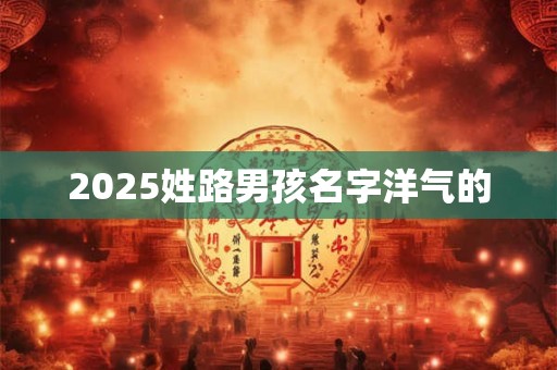 2025姓路男孩名字洋气的