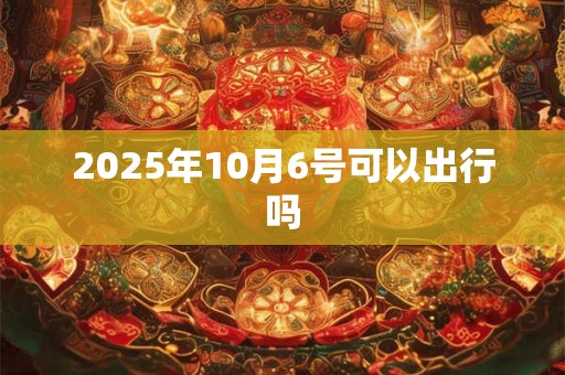 2025年10月6号可以出行吗