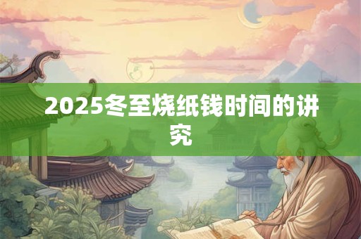 2025冬至烧纸钱时间的讲究