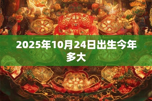 2025年10月24日出生今年多大