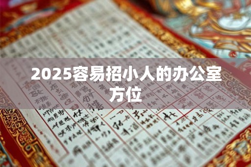 2025容易招小人的办公室方位 2025容易招小人的办公室方位