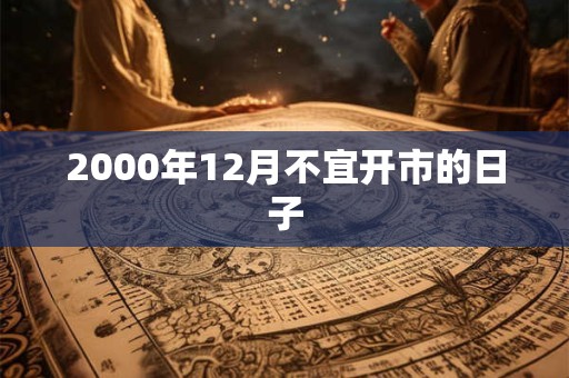 2000年12月不宜开市的日子