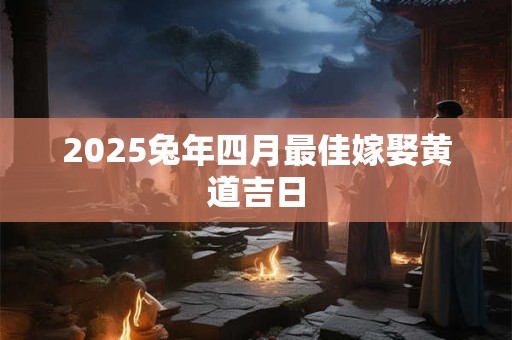 2025兔年四月最佳嫁娶黄道吉日