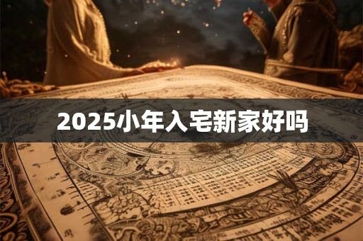 2025小年入宅新家好吗