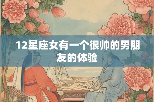 12星座女有一个很帅的男朋友的体验