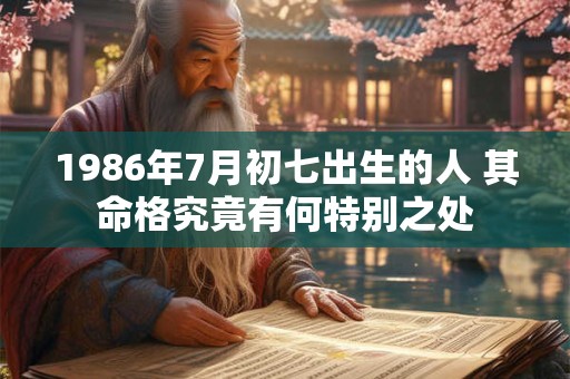 1986年7月初七出生的人 其命格究竟有何特别之处 1986年7月初七出生的人 其命格究竟有何特别之处