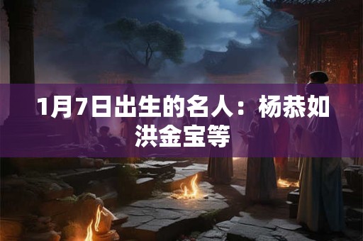 1月7日出生的名人：杨恭如洪金宝等