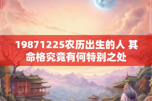19871225农历出生的人 其命格究竟有何特别之处