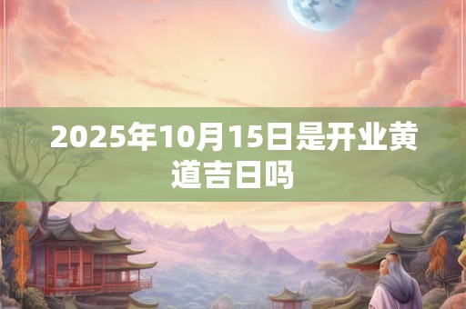 2025年10月15日是开业黄道吉日吗