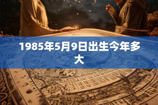1985年5月9日出生今年多大