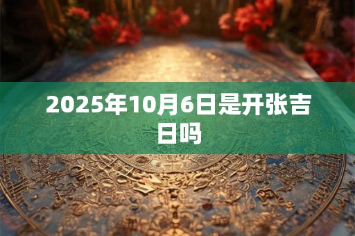 2025年10月6日是开张吉日吗