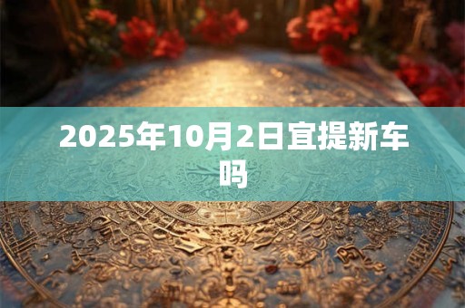 2025年10月2日宜提新车吗