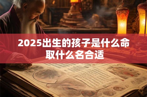 2025出生的孩子是什么命 取什么名合适
