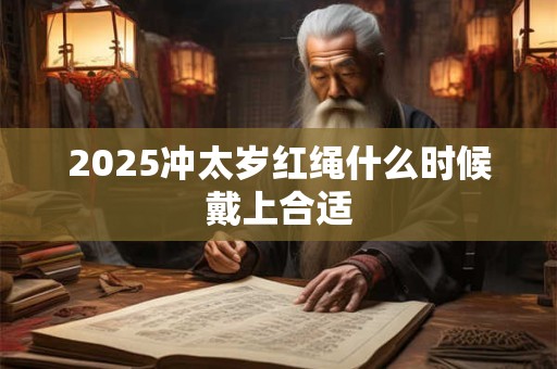 2025冲太岁红绳什么时候戴上合适