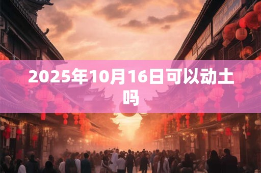 2025年10月16日可以动土吗