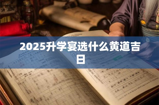 2025升学宴选什么黄道吉日
