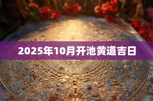 2025年10月开池黄道吉日
