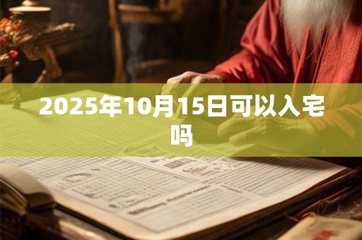 2025年10月15日可以入宅吗