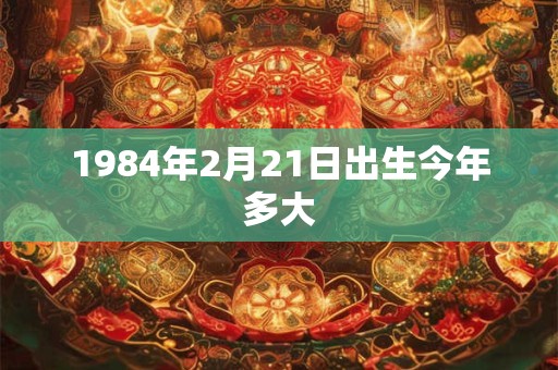 1984年2月21日出生今年多大