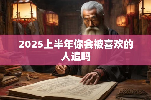 2025上半年你会被喜欢的人追吗