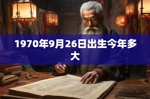 1970年9月26日出生今年多大
