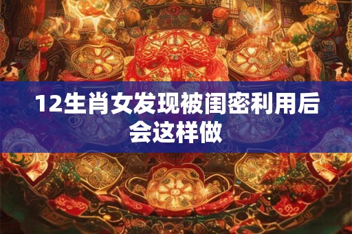 12生肖女发现被闺密利用后会这样做