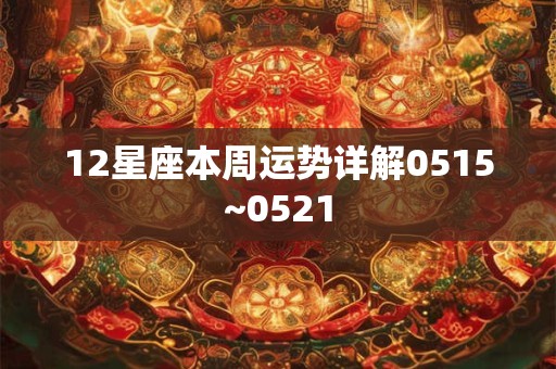 12星座本周运势详解0515~0521 12星座本周运势详解0515~0521