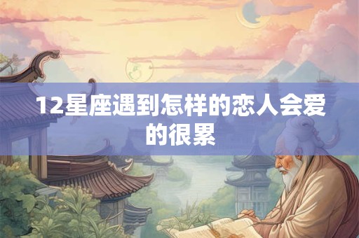 12星座遇到怎样的恋人会爱的很累