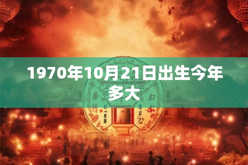 1970年10月21日出生今年多大