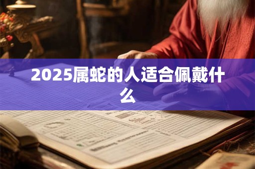 2025属蛇的人适合佩戴什么