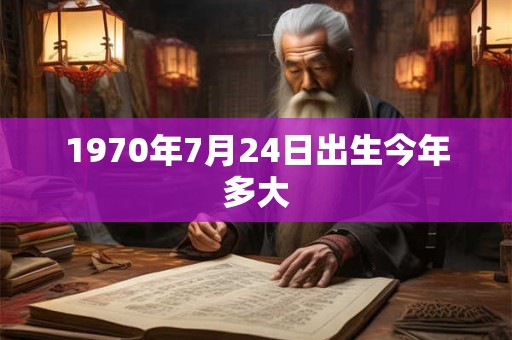 1970年7月24日出生今年多大