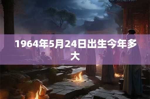 1964年5月24日出生今年多大