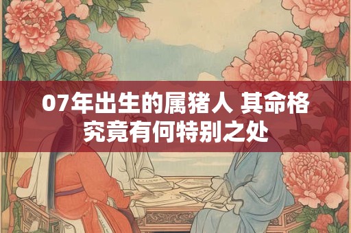 07年出生的属猪人 其命格究竟有何特别之处