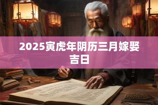 2025寅虎年阴历三月嫁娶吉日
