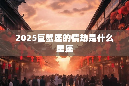 2025巨蟹座的情劫是什么星座