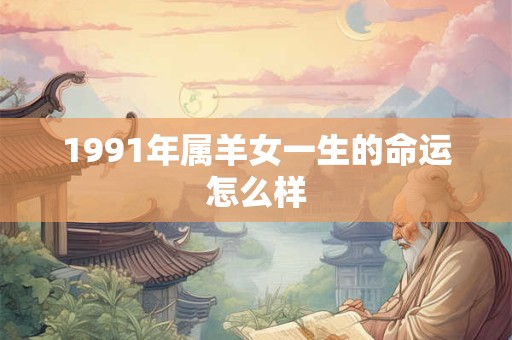 1991年属羊女一生的命运怎么样