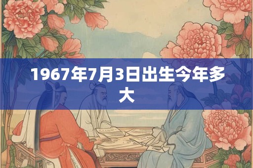 1967年7月3日出生今年多大