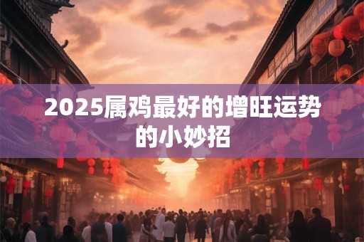 2025属鸡最好的增旺运势的小妙招