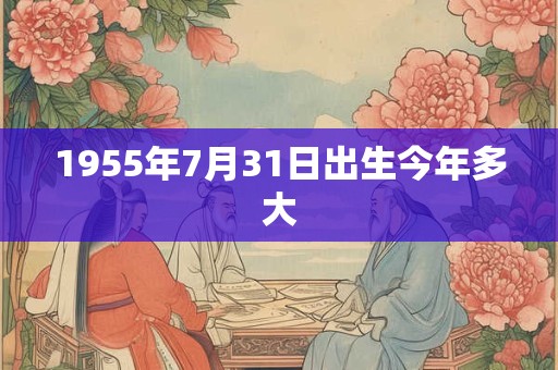 1955年7月31日出生今年多大