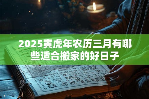 2025寅虎年农历三月有哪些适合搬家的好日子 2025寅虎年农历三月有哪些适合搬家的好日子