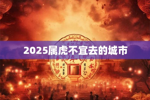 2025属虎不宜去的城市