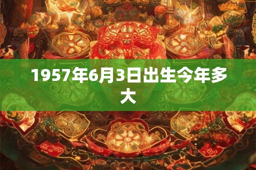 1957年6月3日出生今年多大