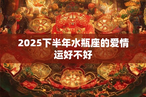 2025下半年水瓶座的爱情运好不好