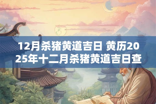 12月杀猪黄道吉日 黄历2025年十二月杀猪黄道吉日查询