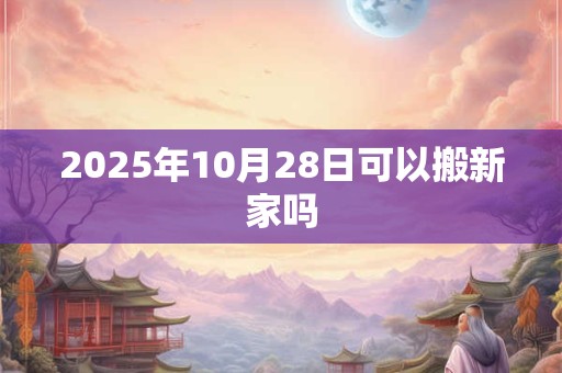 2025年10月28日可以搬新家吗